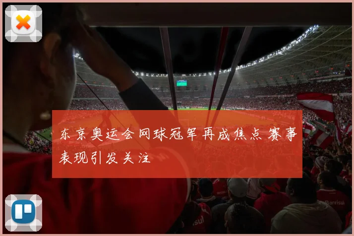 东京奥运会网球冠军再成焦点 赛事表现引发关注