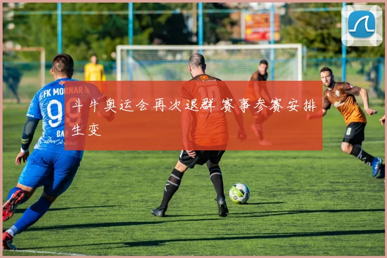 斗牛奥运会再次退群 赛事参赛安排生变