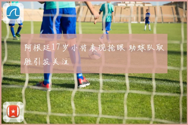阿根廷17岁小将表现抢眼 助球队取胜引发关注