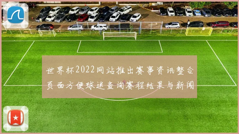 世界杯2022网站推出赛事资讯整合页面方便球迷查询赛程结果与新闻