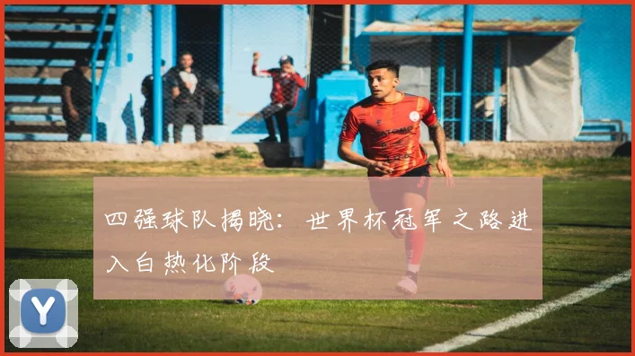四强球队揭晓：世界杯冠军之路进入白热化阶段