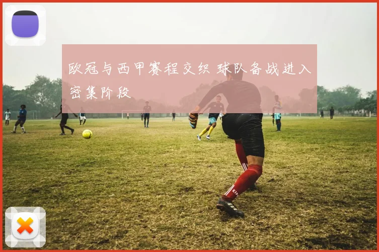 欧冠与西甲赛程交织 球队备战进入密集阶段