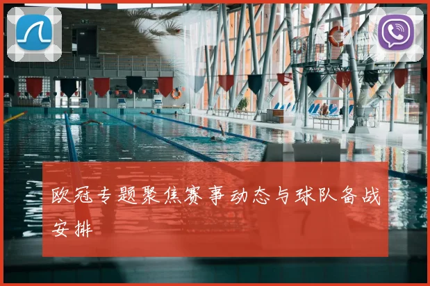欧冠专题聚焦赛事动态与球队备战安排