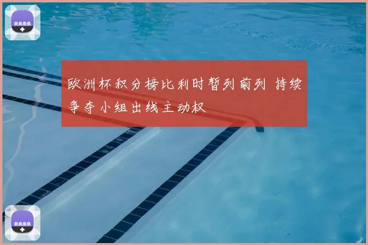 欧洲杯积分榜比利时暂列前列 持续争夺小组出线主动权