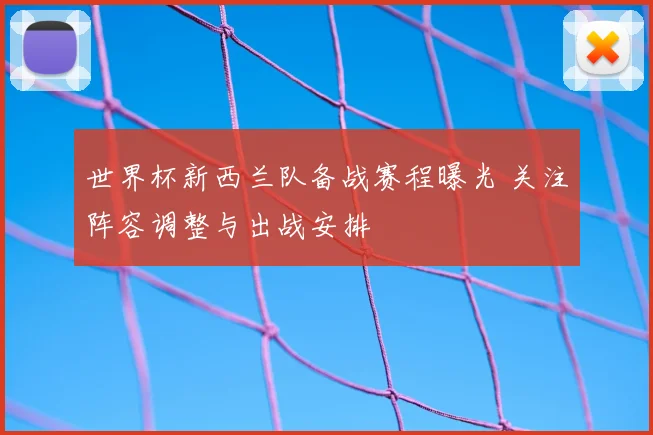 世界杯新西兰队备战赛程曝光 关注阵容调整与出战安排