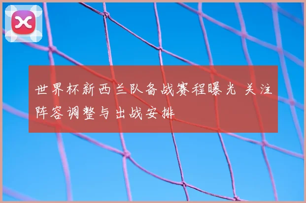 世界杯新西兰队备战赛程曝光 关注阵容调整与出战安排