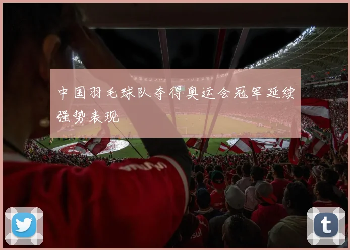 中国羽毛球队夺得奥运会冠军延续强势表现