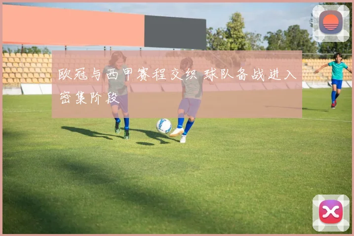 欧冠与西甲赛程交织 球队备战进入密集阶段