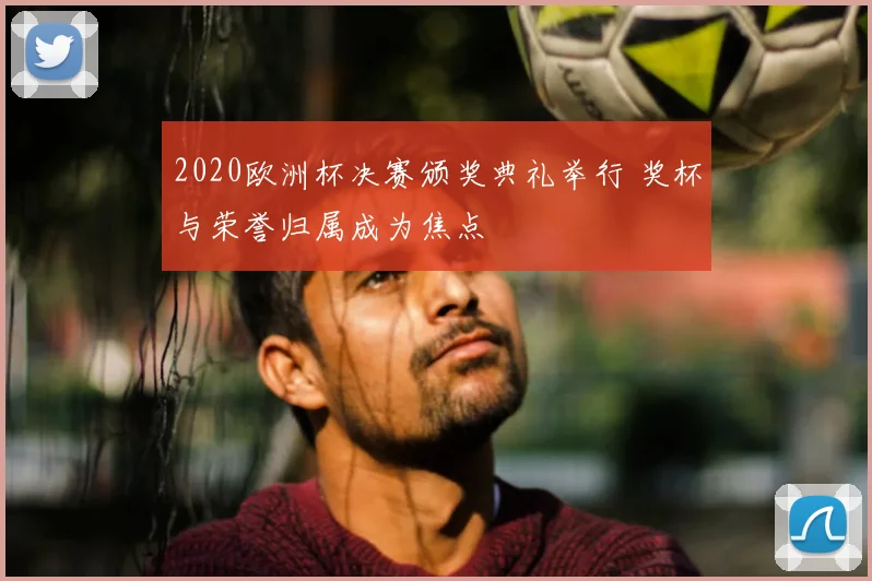 2020欧洲杯决赛颁奖典礼举行 奖杯与荣誉归属成为焦点