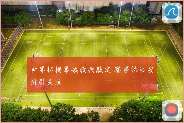 世界杯揭幕战裁判敲定 赛事执法安排引关注