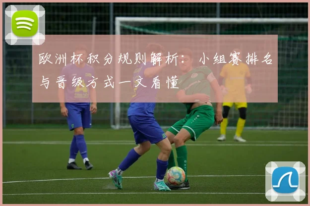 欧洲杯积分规则解析:小组赛排名与晋级方式一文看懂
