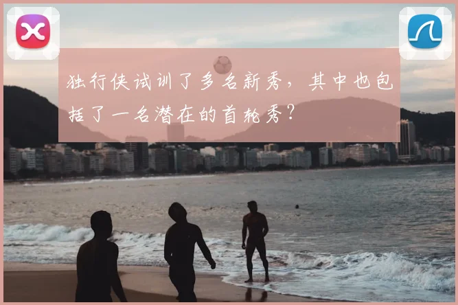 独行侠试训了多名新秀,其中也包括了一名潜在的首轮秀?