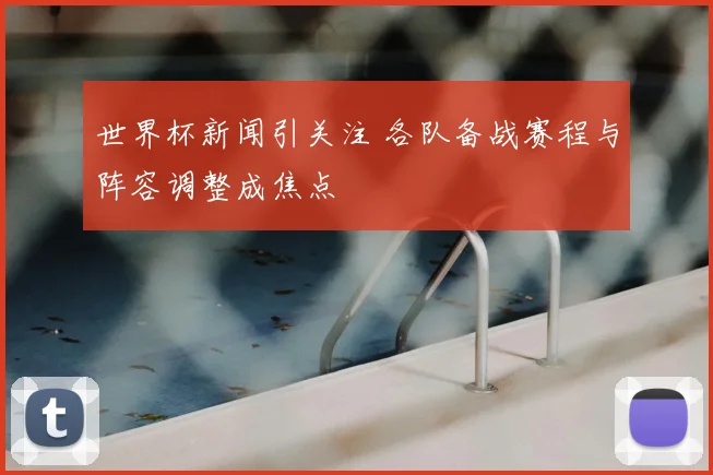 世界杯新闻引关注 各队备战赛程与阵容调整成焦点